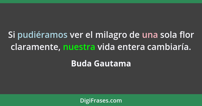 Si pudiéramos ver el milagro de una sola flor claramente, nuestra vida entera cambiaría.... - Buda Gautama