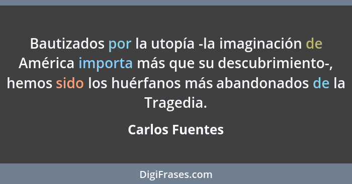 Bautizados por la utopía -la imaginación de América importa más que su descubrimiento-, hemos sido los huérfanos más abandonados de l... - Carlos Fuentes