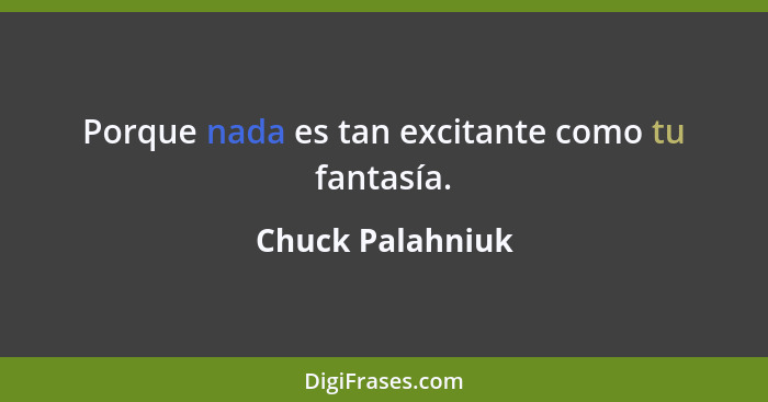 Porque nada es tan excitante como tu fantasía.... - Chuck Palahniuk