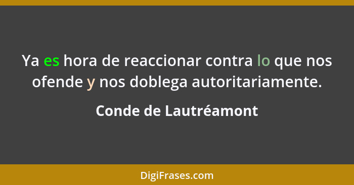 Ya es hora de reaccionar contra lo que nos ofende y nos doblega autoritariamente.... - Conde de Lautréamont