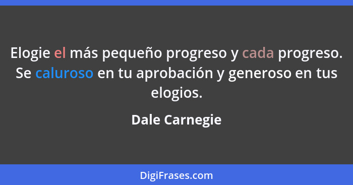 Elogie el más pequeño progreso y cada progreso. Se caluroso en tu aprobación y generoso en tus elogios.... - Dale Carnegie