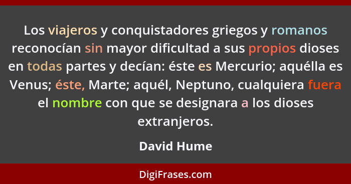 Los viajeros y conquistadores griegos y romanos reconocían sin mayor dificultad a sus propios dioses en todas partes y decían: éste es Me... - David Hume