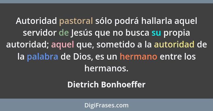 Autoridad pastoral sólo podrá hallarla aquel servidor de Jesús que no busca su propia autoridad; aquel que, sometido a la autori... - Dietrich Bonhoeffer