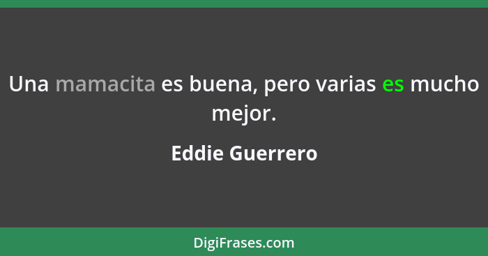 Una mamacita es buena, pero varias es mucho mejor.... - Eddie Guerrero