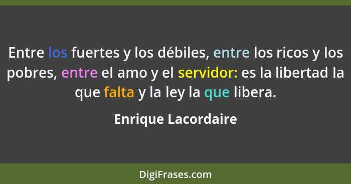 Entre los fuertes y los débiles, entre los ricos y los pobres, entre el amo y el servidor: es la libertad la que falta y la ley l... - Enrique Lacordaire