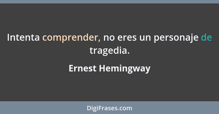 Intenta comprender, no eres un personaje de tragedia.... - Ernest Hemingway