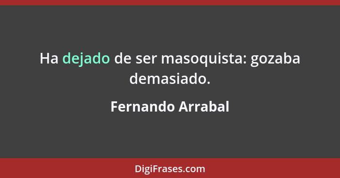 Ha dejado de ser masoquista: gozaba demasiado.... - Fernando Arrabal