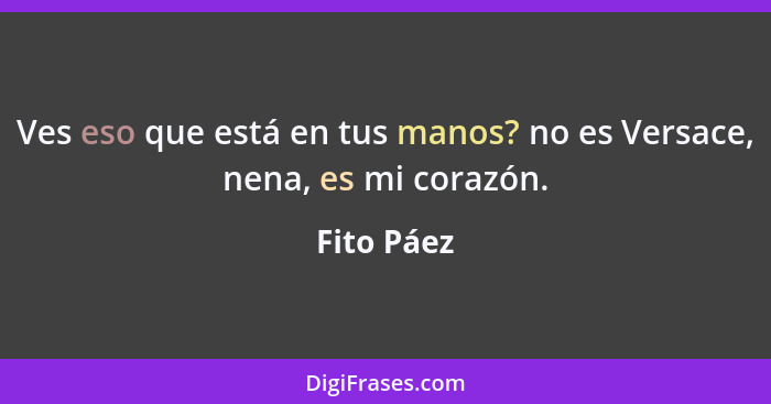 Ves eso que está en tus manos? no es Versace, nena, es mi corazón.... - Fito Páez