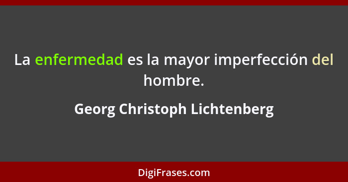 La enfermedad es la mayor imperfección del hombre.... - Georg Christoph Lichtenberg