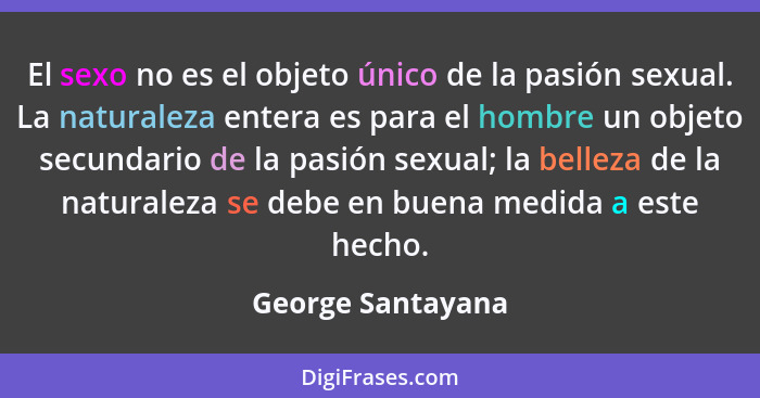 El sexo no es el objeto único de la pasión sexual. La naturaleza entera es para el hombre un objeto secundario de la pasión sexual;... - George Santayana