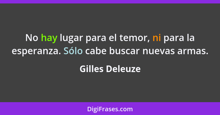 No hay lugar para el temor, ni para la esperanza. Sólo cabe buscar nuevas armas.... - Gilles Deleuze