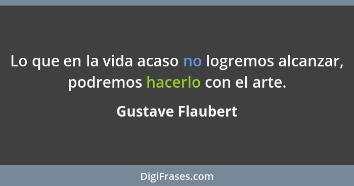 Lo que en la vida acaso no logremos alcanzar, podremos hacerlo con el arte.... - Gustave Flaubert