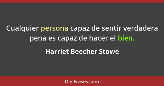 Cualquier persona capaz de sentir verdadera pena es capaz de hacer el bien.... - Harriet Beecher Stowe