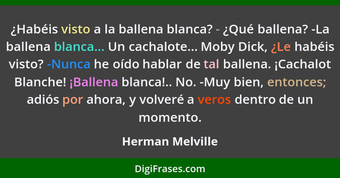 ¿Habéis visto a la ballena blanca? - ¿Qué ballena? -La ballena blanca... Un cachalote... Moby Dick, ¿Le habéis visto? -Nunca he oído... - Herman Melville