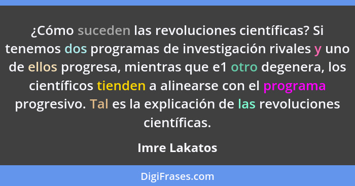 ¿Cómo suceden las revoluciones científicas? Si tenemos dos programas de investigación rivales y uno de ellos progresa, mientras que e1... - Imre Lakatos