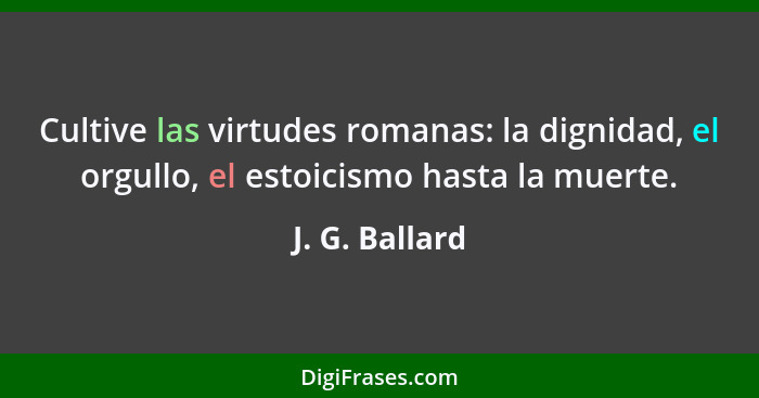 Cultive las virtudes romanas: la dignidad, el orgullo, el estoicismo hasta la muerte.... - J. G. Ballard