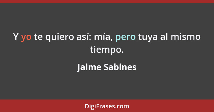 Y yo te quiero así: mía, pero tuya al mismo tiempo.... - Jaime Sabines