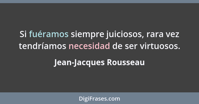 Si fuéramos siempre juiciosos, rara vez tendríamos necesidad de ser virtuosos.... - Jean-Jacques Rousseau