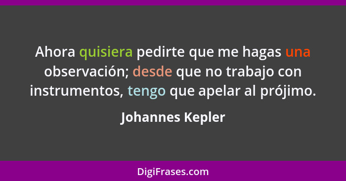 Ahora quisiera pedirte que me hagas una observación; desde que no trabajo con instrumentos, tengo que apelar al prójimo.... - Johannes Kepler