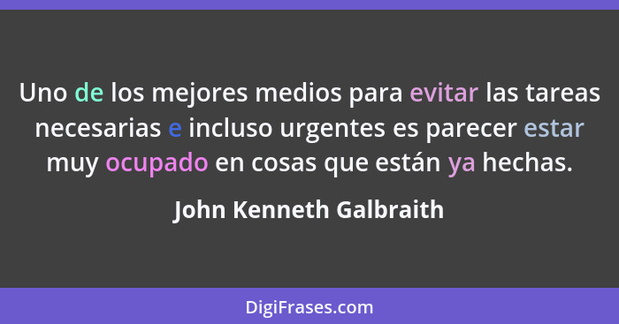 Uno de los mejores medios para evitar las tareas necesarias e incluso urgentes es parecer estar muy ocupado en cosas que está... - John Kenneth Galbraith