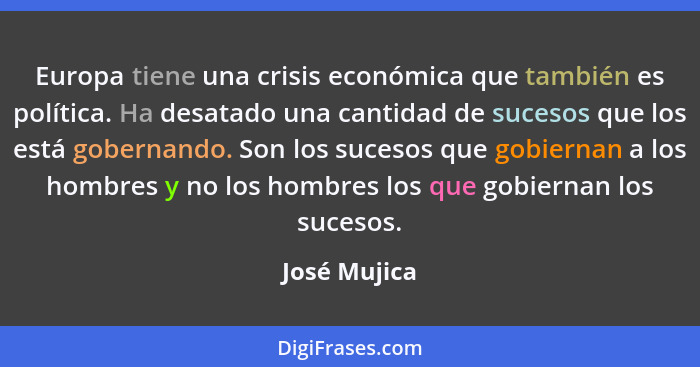 Europa tiene una crisis económica que también es política. Ha desatado una cantidad de sucesos que los está gobernando. Son los sucesos... - José Mujica