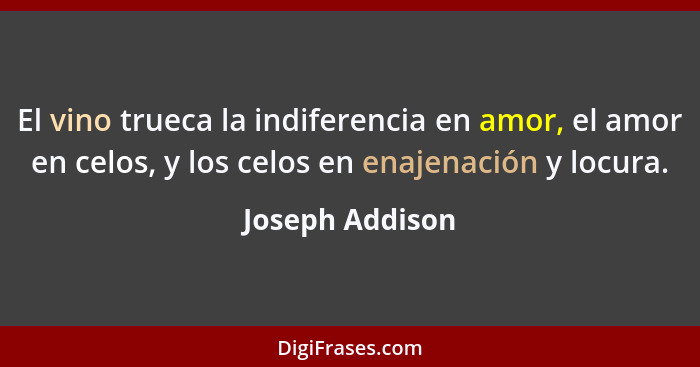 El vino trueca la indiferencia en amor, el amor en celos, y los celos en enajenación y locura.... - Joseph Addison