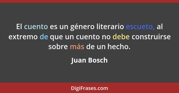 El cuento es un género literario escueto, al extremo de que un cuento no debe construirse sobre más de un hecho.... - Juan Bosch
