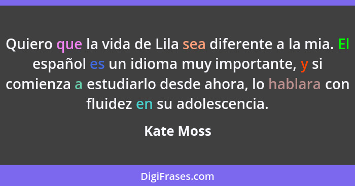 Quiero que la vida de Lila sea diferente a la mia. El español es un idioma muy importante, y si comienza a estudiarlo desde ahora, lo habl... - Kate Moss