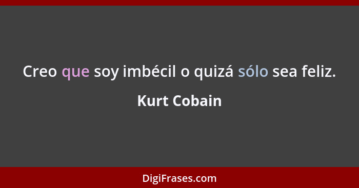 Creo que soy imbécil o quizá sólo sea feliz.... - Kurt Cobain