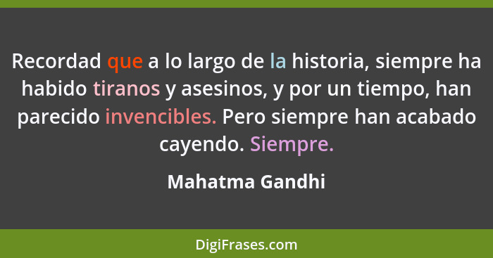 Recordad que a lo largo de la historia, siempre ha habido tiranos y asesinos, y por un tiempo, han parecido invencibles. Pero siempre... - Mahatma Gandhi