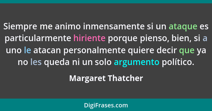 Siempre me animo inmensamente si un ataque es particularmente hiriente porque pienso, bien, si a uno le atacan personalmente quier... - Margaret Thatcher