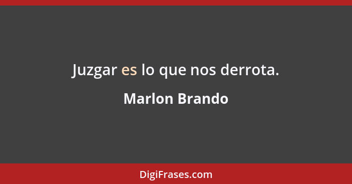 Juzgar es lo que nos derrota.... - Marlon Brando