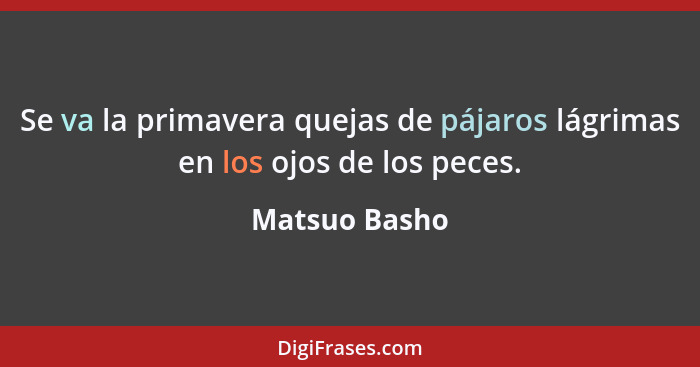 Se va la primavera quejas de pájaros lágrimas en los ojos de los peces.... - Matsuo Basho