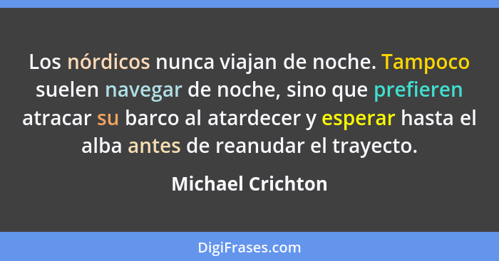 Los nórdicos nunca viajan de noche. Tampoco suelen navegar de noche, sino que prefieren atracar su barco al atardecer y esperar has... - Michael Crichton