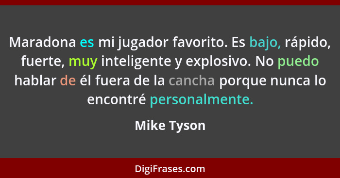 Maradona es mi jugador favorito. Es bajo, rápido, fuerte, muy inteligente y explosivo. No puedo hablar de él fuera de la cancha porque nu... - Mike Tyson