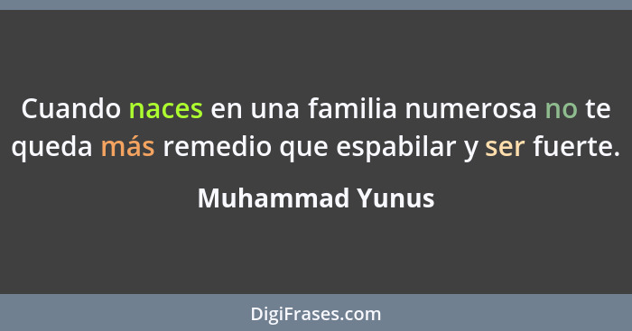 Cuando naces en una familia numerosa no te queda más remedio que espabilar y ser fuerte.... - Muhammad Yunus