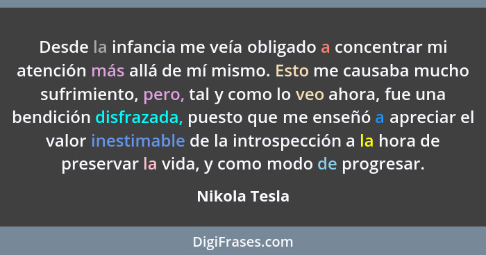 Desde la infancia me veía obligado a concentrar mi atención más allá de mí mismo. Esto me causaba mucho sufrimiento, pero, tal y como l... - Nikola Tesla