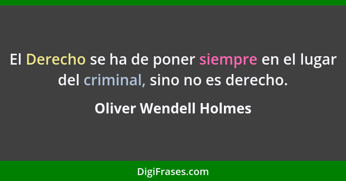 El Derecho se ha de poner siempre en el lugar del criminal, sino no es derecho.... - Oliver Wendell Holmes