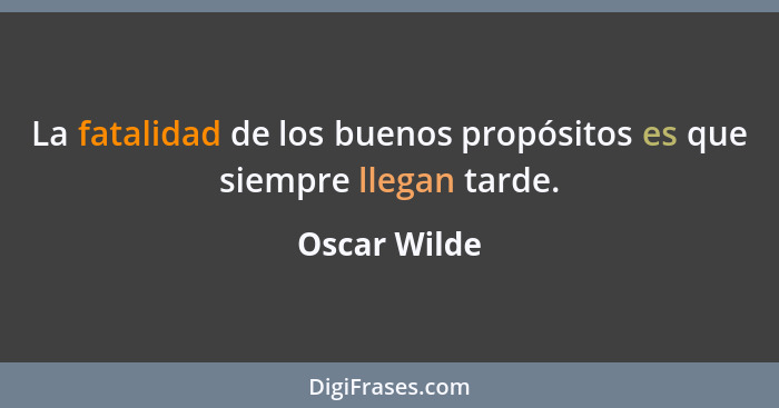 La fatalidad de los buenos propósitos es que siempre llegan tarde.... - Oscar Wilde