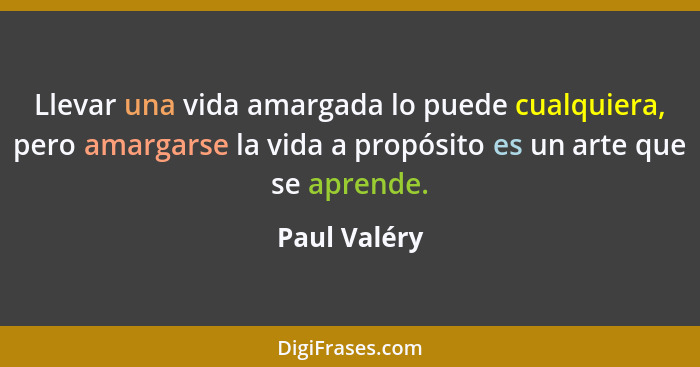 Llevar una vida amargada lo puede cualquiera, pero amargarse la vida a propósito es un arte que se aprende.... - Paul Valéry