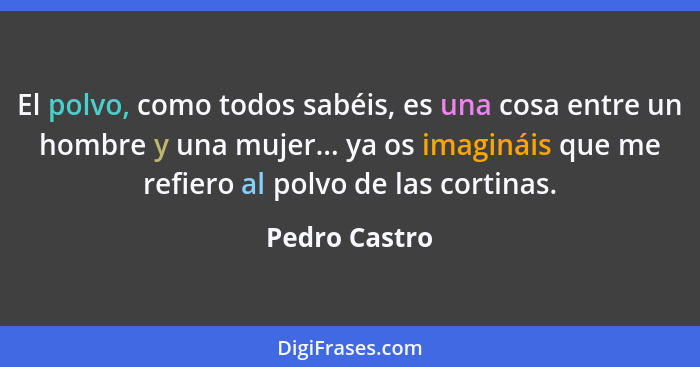 El polvo, como todos sabéis, es una cosa entre un hombre y una mujer... ya os imagináis que me refiero al polvo de las cortinas.... - Pedro Castro