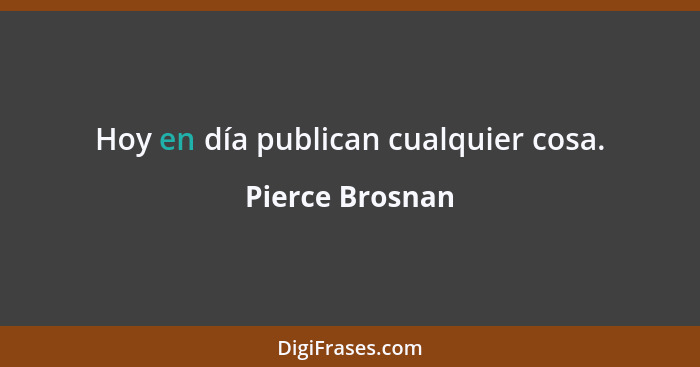 Hoy en día publican cualquier cosa.... - Pierce Brosnan