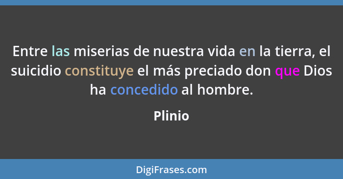 Entre las miserias de nuestra vida en la tierra, el suicidio constituye el más preciado don que Dios ha concedido al hombre.... - Plinio