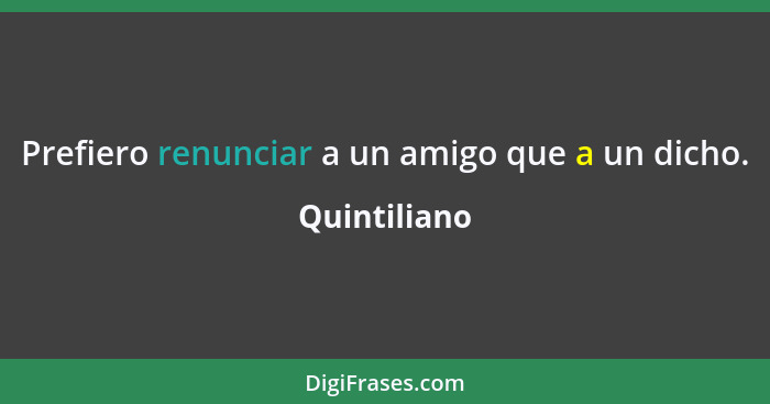 Prefiero renunciar a un amigo que a un dicho.... - Quintiliano