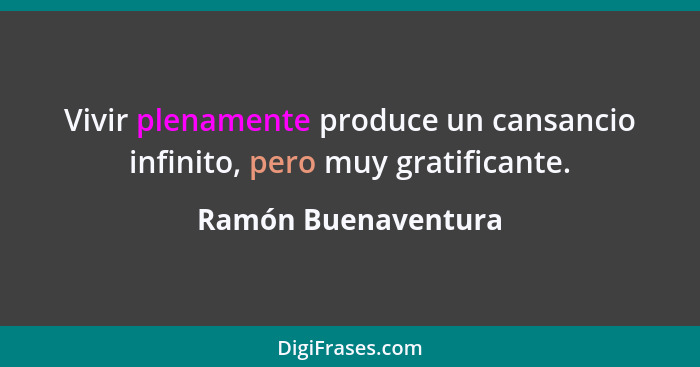 Vivir plenamente produce un cansancio infinito, pero muy gratificante.... - Ramón Buenaventura