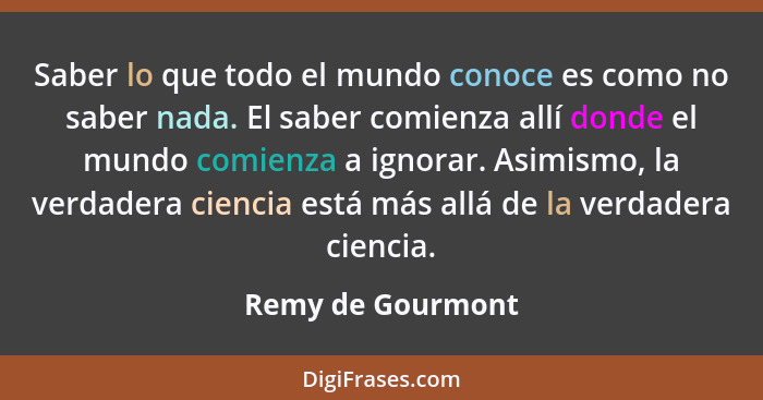 Saber lo que todo el mundo conoce es como no saber nada. El saber comienza allí donde el mundo comienza a ignorar. Asimismo, la ver... - Remy de Gourmont