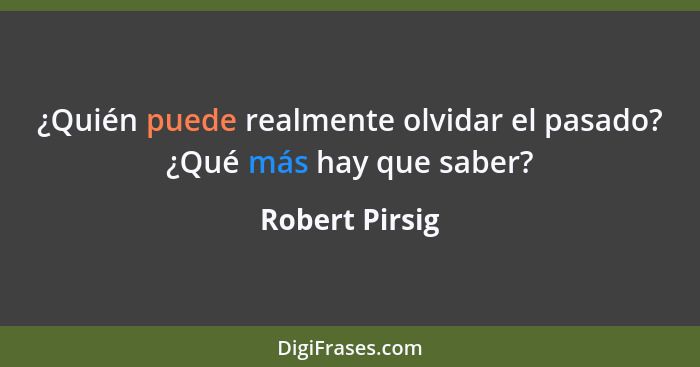 ¿Quién puede realmente olvidar el pasado? ¿Qué más hay que saber?... - Robert Pirsig