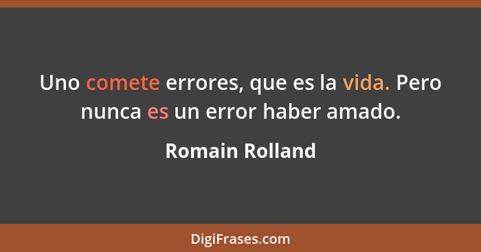 Uno comete errores, que es la vida. Pero nunca es un error haber amado.... - Romain Rolland