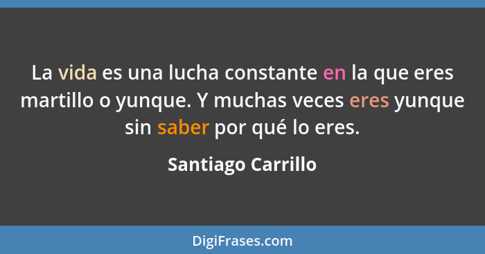 La vida es una lucha constante en la que eres martillo o yunque. Y muchas veces eres yunque sin saber por qué lo eres.... - Santiago Carrillo