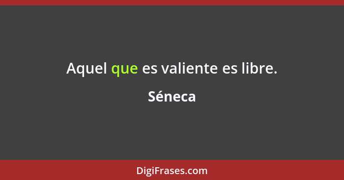 Aquel que es valiente es libre.... - Séneca